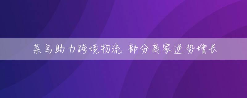 菜鸟助力跨境物流 部分商家逆势增长